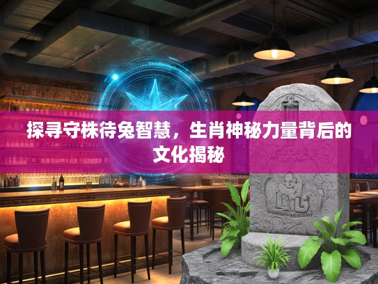 探寻守株待兔智慧，生肖神秘力量背后的文化揭秘