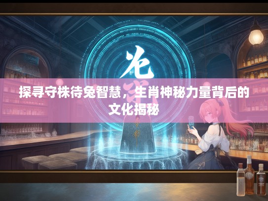 探寻守株待兔智慧，生肖神秘力量背后的文化揭秘