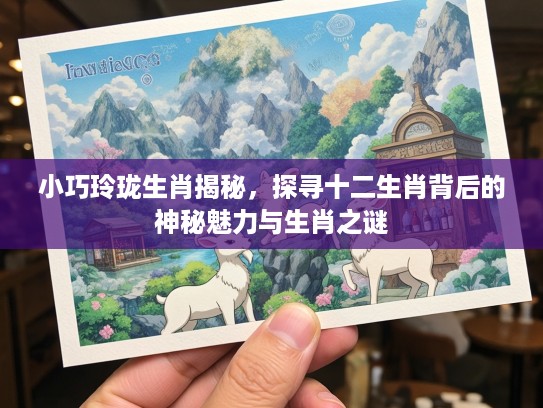小巧玲珑生肖揭秘，探寻十二生肖背后的神秘魅力与生肖之谜
