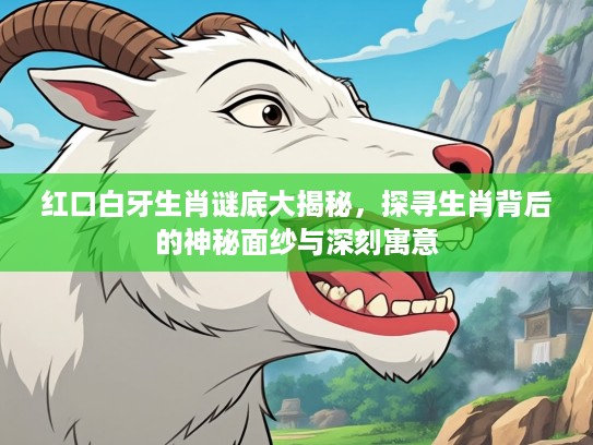 红口白牙生肖谜底大揭秘，探寻生肖背后的神秘面纱与深刻寓意