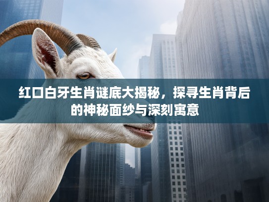 红口白牙生肖谜底大揭秘，探寻生肖背后的神秘面纱与深刻寓意