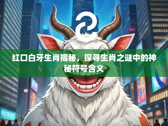 红口白牙生肖揭秘，探寻生肖之谜中的神秘符号含义