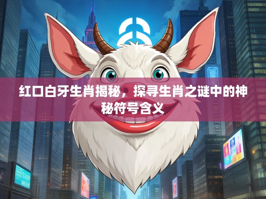 红口白牙生肖揭秘，探寻生肖之谜中的神秘符号含义