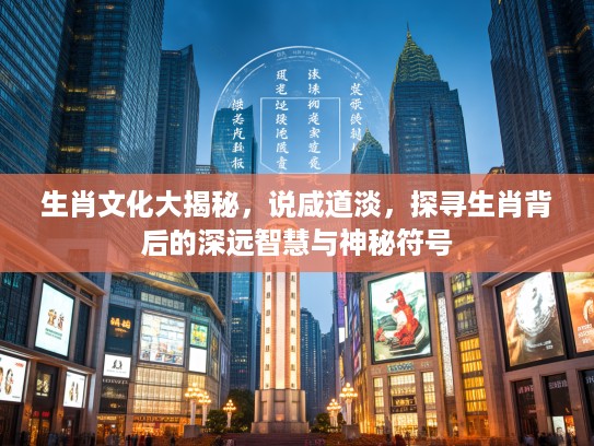 生肖文化大揭秘，说咸道淡，探寻生肖背后的深远智慧与神秘符号
