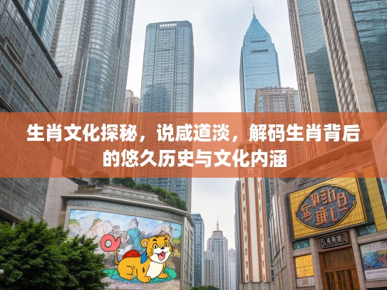 生肖文化探秘，说咸道淡，解码生肖背后的悠久历史与文化内涵