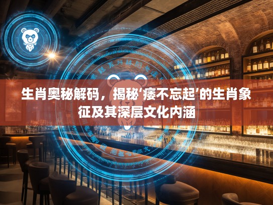 生肖奥秘解码，揭秘‘痿不忘起’的生肖象征及其深层文化内涵