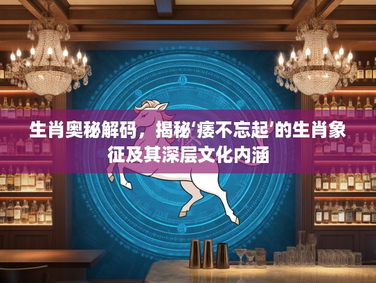 生肖奥秘解码，揭秘‘痿不忘起’的生肖象征及其深层文化内涵