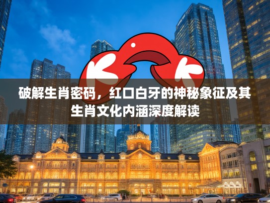 破解生肖密码，红口白牙的神秘象征及其生肖文化内涵深度解读