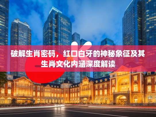 破解生肖密码，红口白牙的神秘象征及其生肖文化内涵深度解读