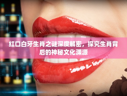 红口白牙生肖之谜深度解密，探究生肖背后的神秘文化渊源