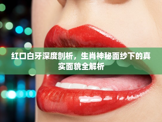 红口白牙深度剖析，生肖神秘面纱下的真实面貌全解析