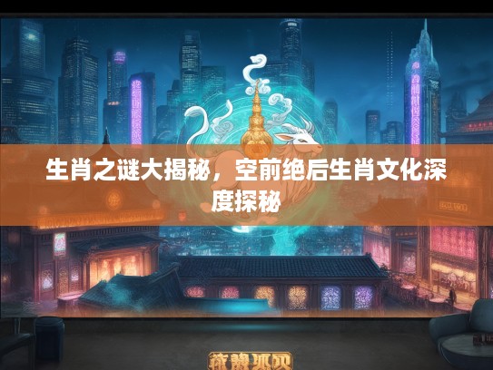 生肖之谜大揭秘，空前绝后生肖文化深度探秘