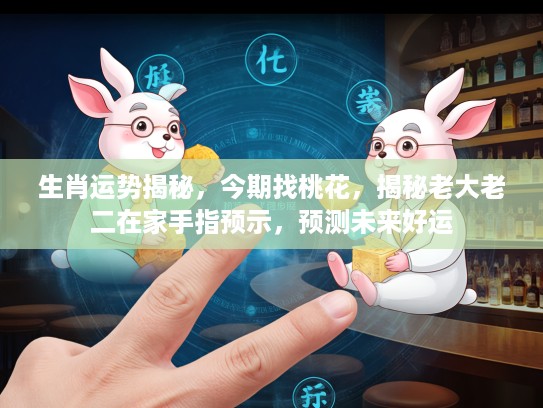 生肖运势揭秘，今期找桃花，揭秘老大老二在家手指预示，预测未来好运