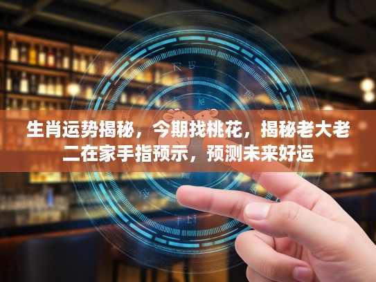 生肖运势揭秘，今期找桃花，揭秘老大老二在家手指预示，预测未来好运
