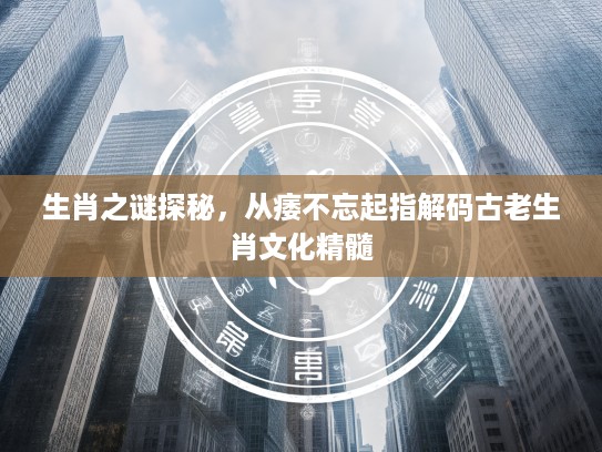 生肖之谜探秘，从痿不忘起指解码古老生肖文化精髓