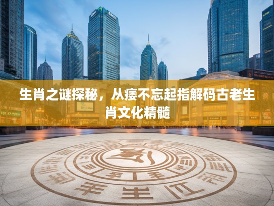 生肖之谜探秘，从痿不忘起指解码古老生肖文化精髓