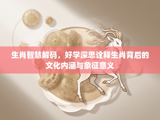 生肖智慧解码，好学深思诠释生肖背后的文化内涵与象征意义