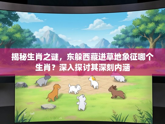 揭秘生肖之谜，东躲西藏进草地象征哪个生肖？深入探讨其深刻内涵
