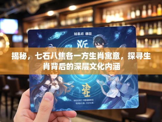揭秘，七石八焦各一方生肖寓意，探寻生肖背后的深层文化内涵