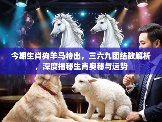 今期生肖狗羊马特出，三六九团结数解析，深度揭秘生肖奥秘与运势