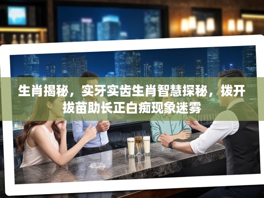 生肖揭秘，实牙实齿生肖智慧探秘，拨开拔苗助长正白痴现象迷雾