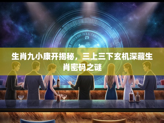 生肖九小康开揭秘，三上三下玄机深藏生肖密码之谜