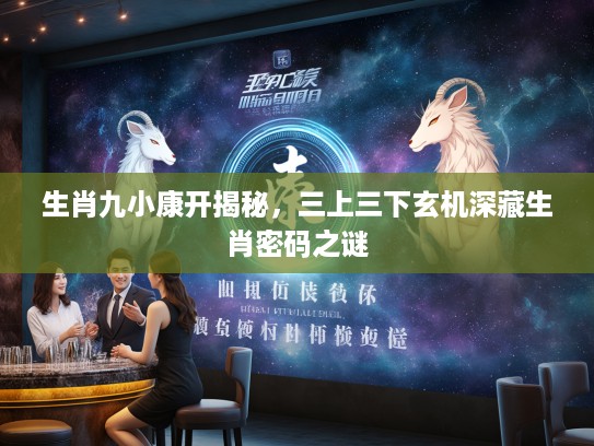 生肖九小康开揭秘，三上三下玄机深藏生肖密码之谜