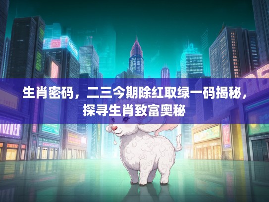 生肖密码，二三今期除红取绿一码揭秘，探寻生肖致富奥秘