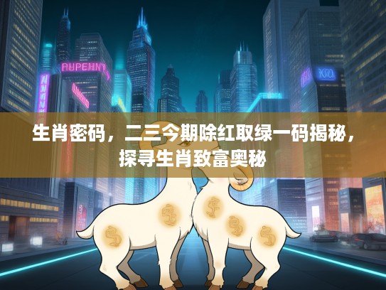 生肖密码，二三今期除红取绿一码揭秘，探寻生肖致富奥秘