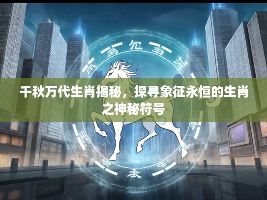 千秋万代生肖揭秘，探寻象征永恒的生肖之神秘符号