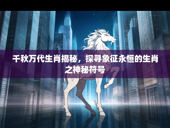 千秋万代生肖揭秘，探寻象征永恒的生肖之神秘符号