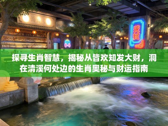 探寻生肖智慧，揭秘从皆欢知发大财，洞在清溪何处边的生肖奥秘与财运指南