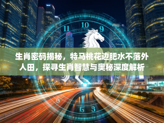 生肖密码揭秘，特马桃花边肥水不落外人田，探寻生肖智慧与奥秘深度解析