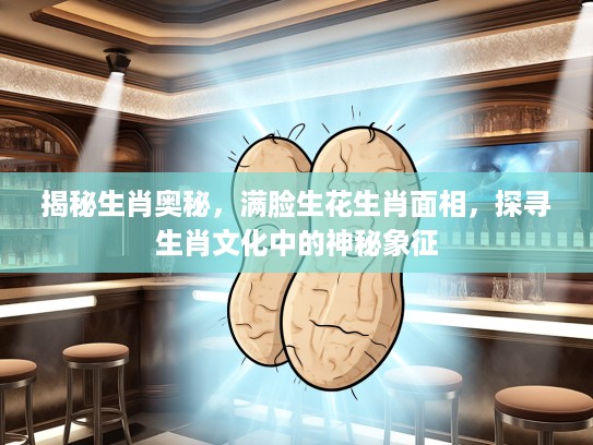 揭秘生肖奥秘，满脸生花生肖面相，探寻生肖文化中的神秘象征