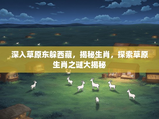 深入草原东躲西藏，揭秘生肖，探索草原生肖之谜大揭秘