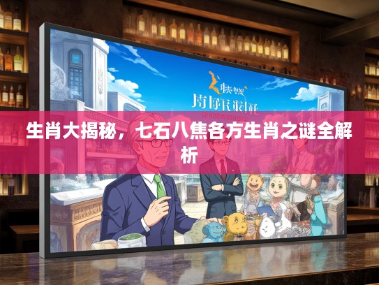 生肖大揭秘，七石八焦各方生肖之谜全解析