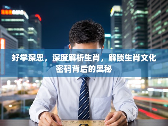好学深思，深度解析生肖，解锁生肖文化密码背后的奥秘