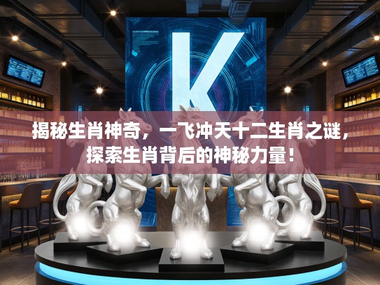 揭秘生肖神奇，一飞冲天十二生肖之谜，探索生肖背后的神秘力量！