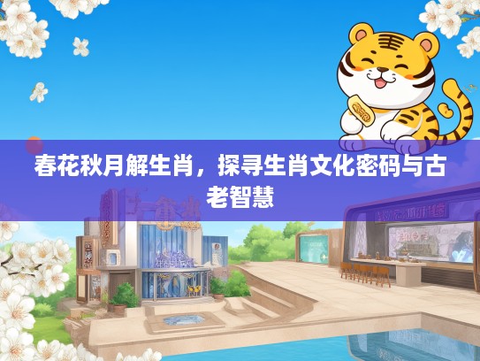 春花秋月解生肖，探寻生肖文化密码与古老智慧