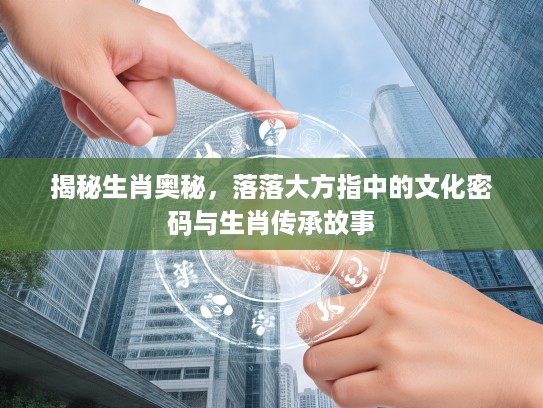 揭秘生肖奥秘，落落大方指中的文化密码与生肖传承故事