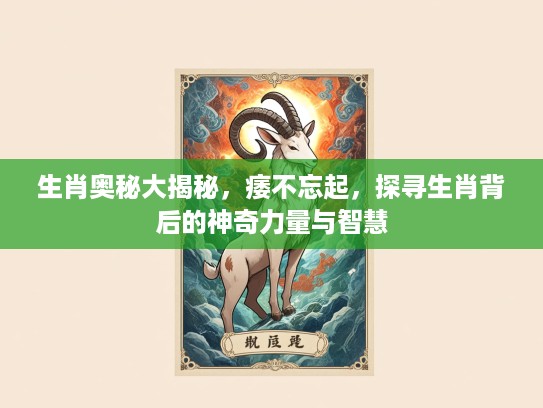 生肖奥秘大揭秘，痿不忘起，探寻生肖背后的神奇力量与智慧