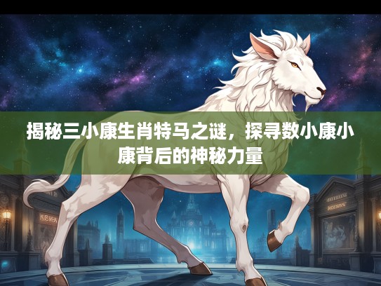 揭秘三小康生肖特马之谜，探寻数小康小康背后的神秘力量