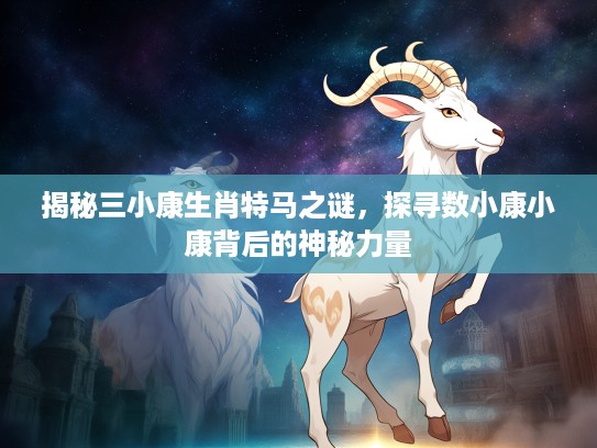 揭秘三小康生肖特马之谜，探寻数小康小康背后的神秘力量