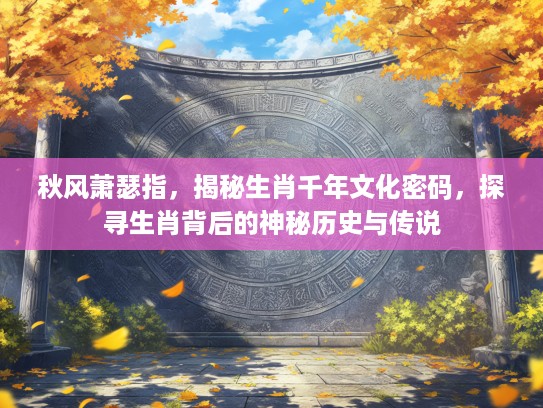 秋风萧瑟指，揭秘生肖千年文化密码，探寻生肖背后的神秘历史与传说