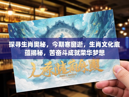 探寻生肖奥秘，今期寒窗逝，生肖文化底蕴揭秘，苦奋斗成就荣华梦想