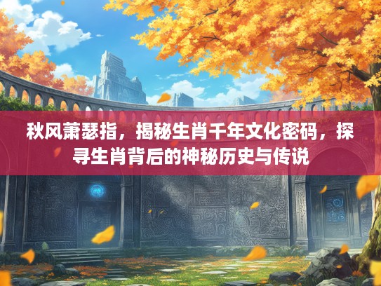 秋风萧瑟指，揭秘生肖千年文化密码，探寻生肖背后的神秘历史与传说