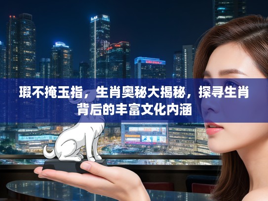 瑕不掩玉指，生肖奥秘大揭秘，探寻生肖背后的丰富文化内涵