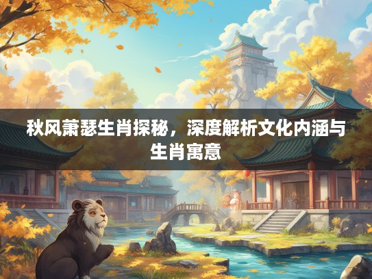 秋风萧瑟生肖探秘，深度解析文化内涵与生肖寓意