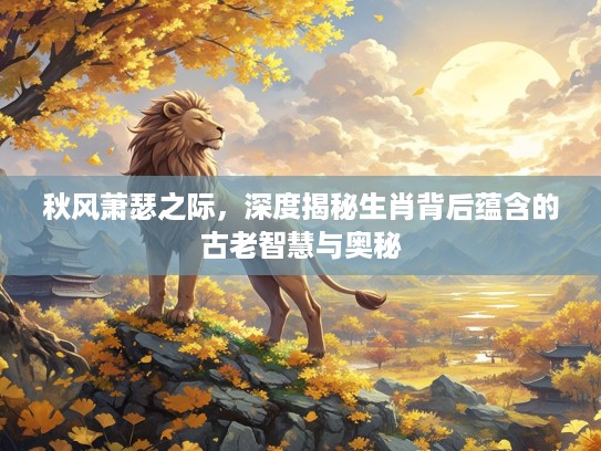 秋风萧瑟之际，深度揭秘生肖背后蕴含的古老智慧与奥秘