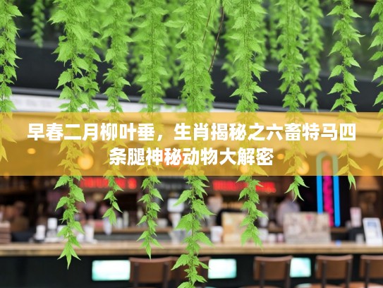 早春二月柳叶垂，生肖揭秘之六畜特马四条腿神秘动物大解密